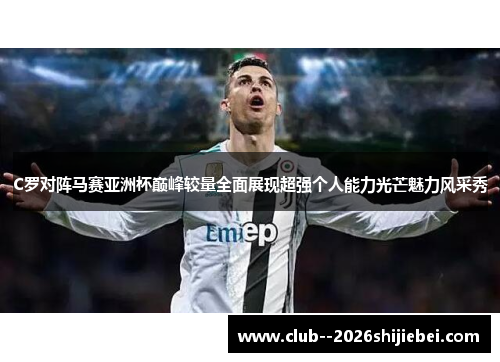 C罗对阵马赛亚洲杯巅峰较量全面展现超强个人能力光芒魅力风采秀