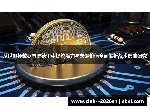 从世俱杯数据看罗德里中场统治力与关键价值全面解析战术影响研究