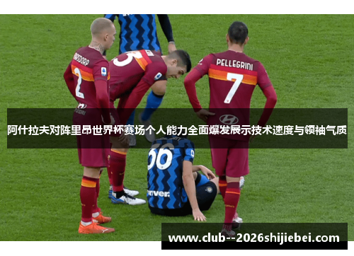 阿什拉夫对阵里昂世界杯赛场个人能力全面爆发展示技术速度与领袖气质