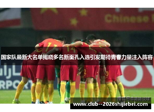 国家队最新大名单揭晓多名新面孔入选引发期待青春力量注入阵容