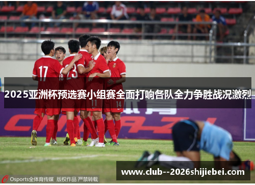 2025亚洲杯预选赛小组赛全面打响各队全力争胜战况激烈