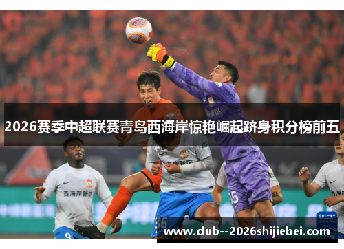 2026赛季中超联赛青岛西海岸惊艳崛起跻身积分榜前五