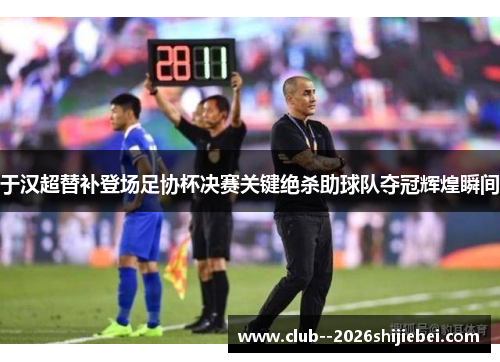 于汉超替补登场足协杯决赛关键绝杀助球队夺冠辉煌瞬间