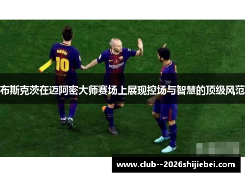 布斯克茨在迈阿密大师赛场上展现控场与智慧的顶级风范