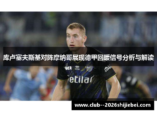 库卢塞夫斯基对阵摩纳哥展现德甲回暖信号分析与解读