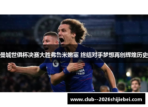 曼城世俱杯决赛大胜弗鲁米嫩塞 终结对手梦想再创辉煌历史