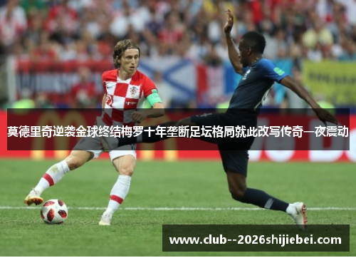 莫德里奇逆袭金球终结梅罗十年垄断足坛格局就此改写传奇一夜震动