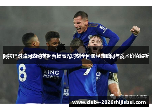 阿拉巴对阵阿森纳英超赛场高光时刻全回顾经典瞬间与战术价值解析