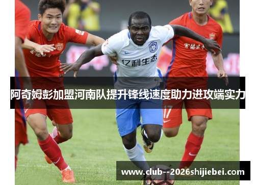 阿奇姆彭加盟河南队提升锋线速度助力进攻端实力