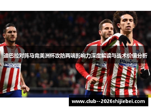 迪巴拉对阵马竞美洲杯攻防两端影响力深度解读与战术价值分析