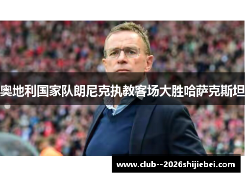 奥地利国家队朗尼克执教客场大胜哈萨克斯坦 奥地利国家队朗尼克执教客场大胜哈萨克斯坦