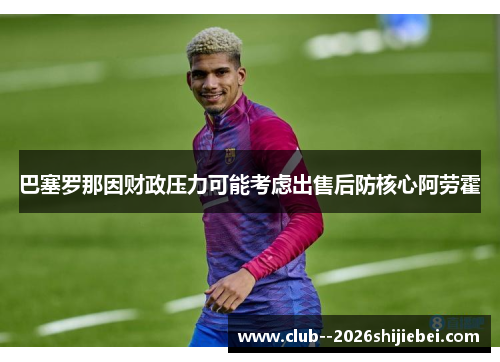 巴塞罗那因财政压力可能考虑出售后防核心阿劳霍 巴塞罗那因财政压力可能考虑出售后防核心阿劳霍