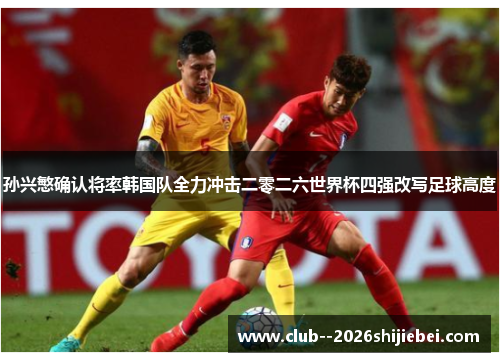 孙兴慜确认将率韩国队全力冲击二零二六世界杯四强改写足球高度 孙兴慜确认将率韩国队全力冲击二零二六世界杯四强改写足球高度