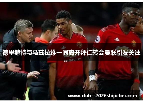 德里赫特与马兹拉维一同离开拜仁转会曼联引发关注