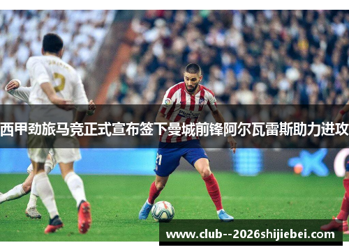 西甲劲旅马竞正式宣布签下曼城前锋阿尔瓦雷斯助力进攻