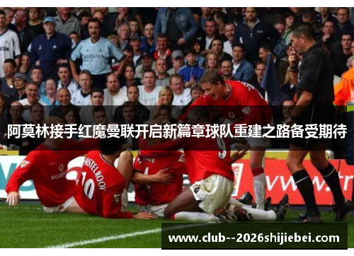 阿莫林接手红魔曼联开启新篇章球队重建之路备受期待