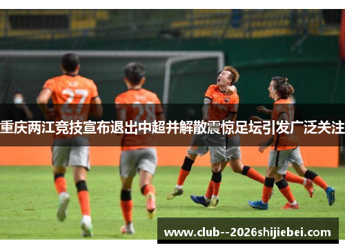 重庆两江竞技宣布退出中超并解散震惊足坛引发广泛关注