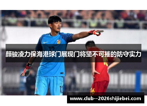颜骏凌力保海港球门展现门将坚不可摧的防守实力