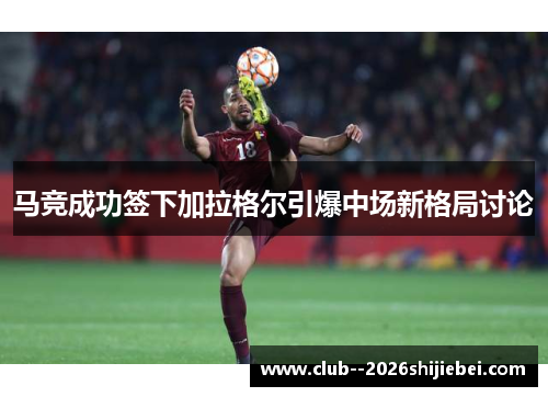 马竞成功签下加拉格尔引爆中场新格局讨论