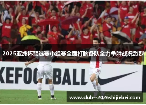 2025亚洲杯预选赛小组赛全面打响各队全力争胜战况激烈