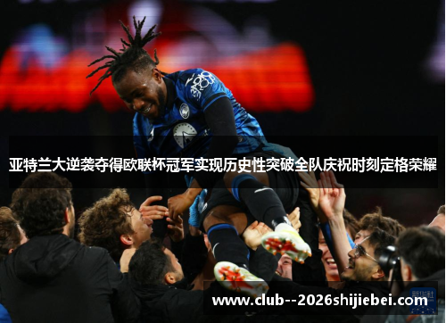 亚特兰大逆袭夺得欧联杯冠军实现历史性突破全队庆祝时刻定格荣耀