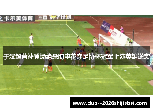 于汉超替补登场绝杀助申花夺足协杯冠军上演英雄逆袭