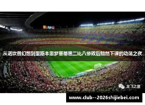 从诺坎普幻想到里斯本噩梦塞蒂恩二比八惨败后黯然下课的动荡之夜