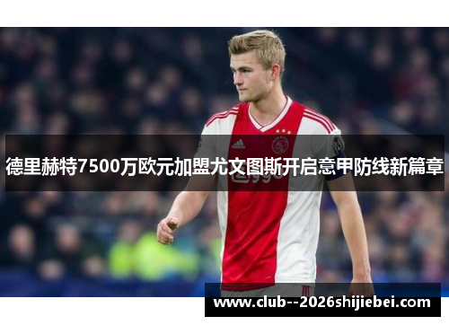 德里赫特7500万欧元加盟尤文图斯开启意甲防线新篇章
