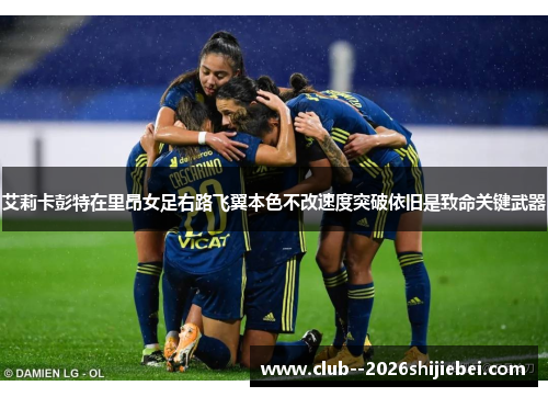 艾莉卡彭特在里昂女足右路飞翼本色不改速度突破依旧是致命关键武器