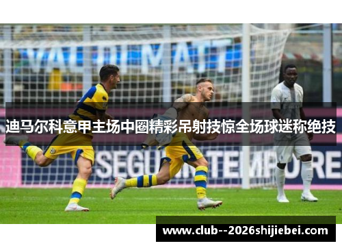迪马尔科意甲主场中圈精彩吊射技惊全场球迷称绝技
