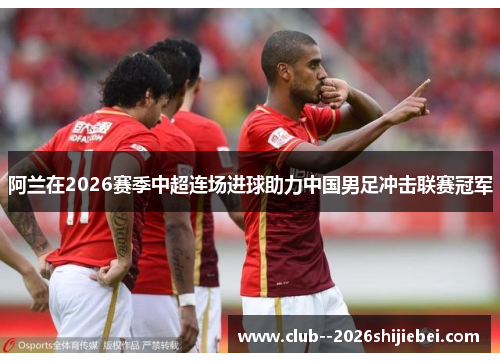 阿兰在2026赛季中超连场进球助力中国男足冲击联赛冠军