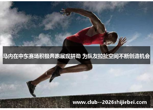 马内在中东赛场积极奔跑展现拼劲 为队友拉扯空间不断创造机会