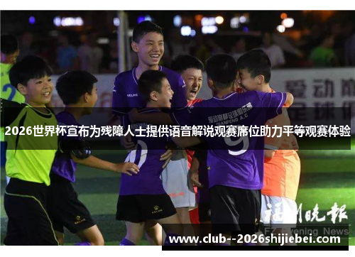 2026世界杯宣布为残障人士提供语音解说观赛席位助力平等观赛体验