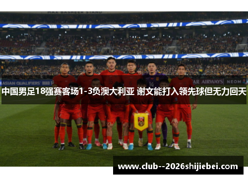 中国男足18强赛客场1-3负澳大利亚 谢文能打入领先球但无力回天 中国男足18强赛客场1-3负澳大利亚 谢文能打入领先球但无力回天