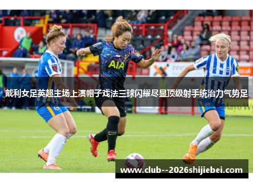 戴利女足英超主场上演帽子戏法三球闪耀尽显顶级射手统治力气势足 戴利女足英超主场上演帽子戏法三球闪耀尽显顶级射手统治力气势足