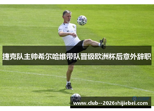 捷克队主帅希尔哈维带队晋级欧洲杯后意外辞职