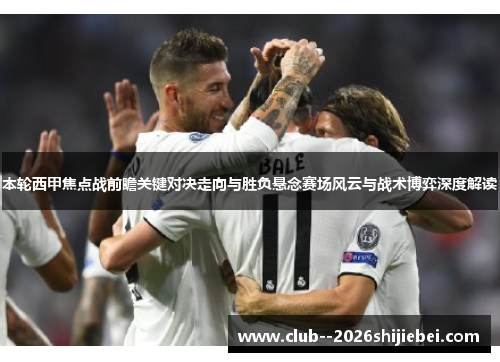 本轮西甲焦点战前瞻关键对决走向与胜负悬念赛场风云与战术博弈深度解读 本轮西甲焦点战前瞻关键对决走向与胜负悬念赛场风云与战术博弈深度解读