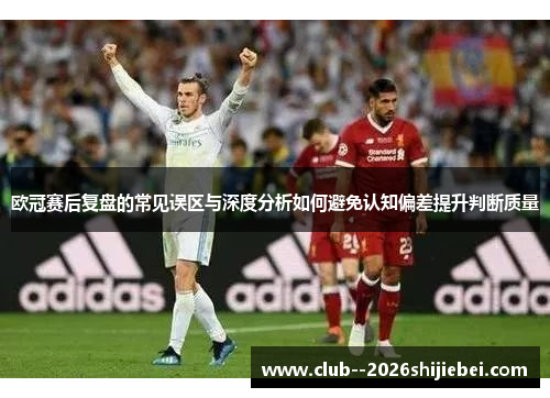 欧冠赛后复盘的常见误区与深度分析如何避免认知偏差提升判断质量 欧冠赛后复盘的常见误区与深度分析如何避免认知偏差提升判断质量