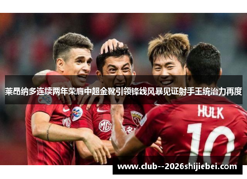 莱昂纳多连续两年荣膺中超金靴引领锋线风暴见证射手王统治力再度
