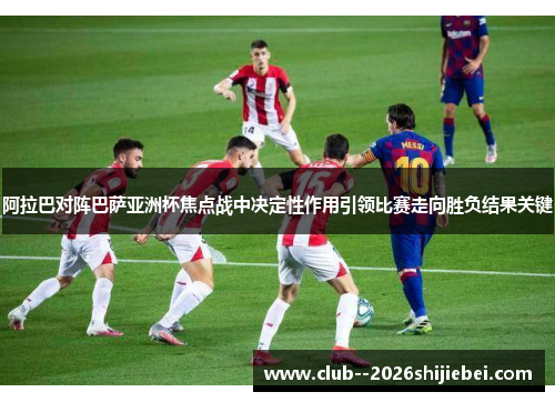 阿拉巴对阵巴萨亚洲杯焦点战中决定性作用引领比赛走向胜负结果关键