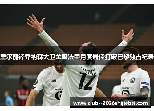 里尔前锋乔纳森大卫荣膺法甲月度最佳打破巴黎独占纪录 里尔前锋乔纳森大卫荣膺法甲月度最佳打破巴黎独占纪录